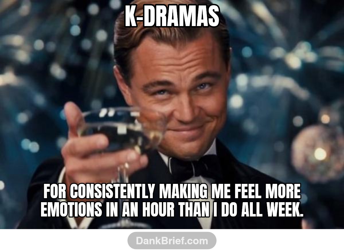 K-dramas / For consistently making me feel more emotions in an hour than I do all week.