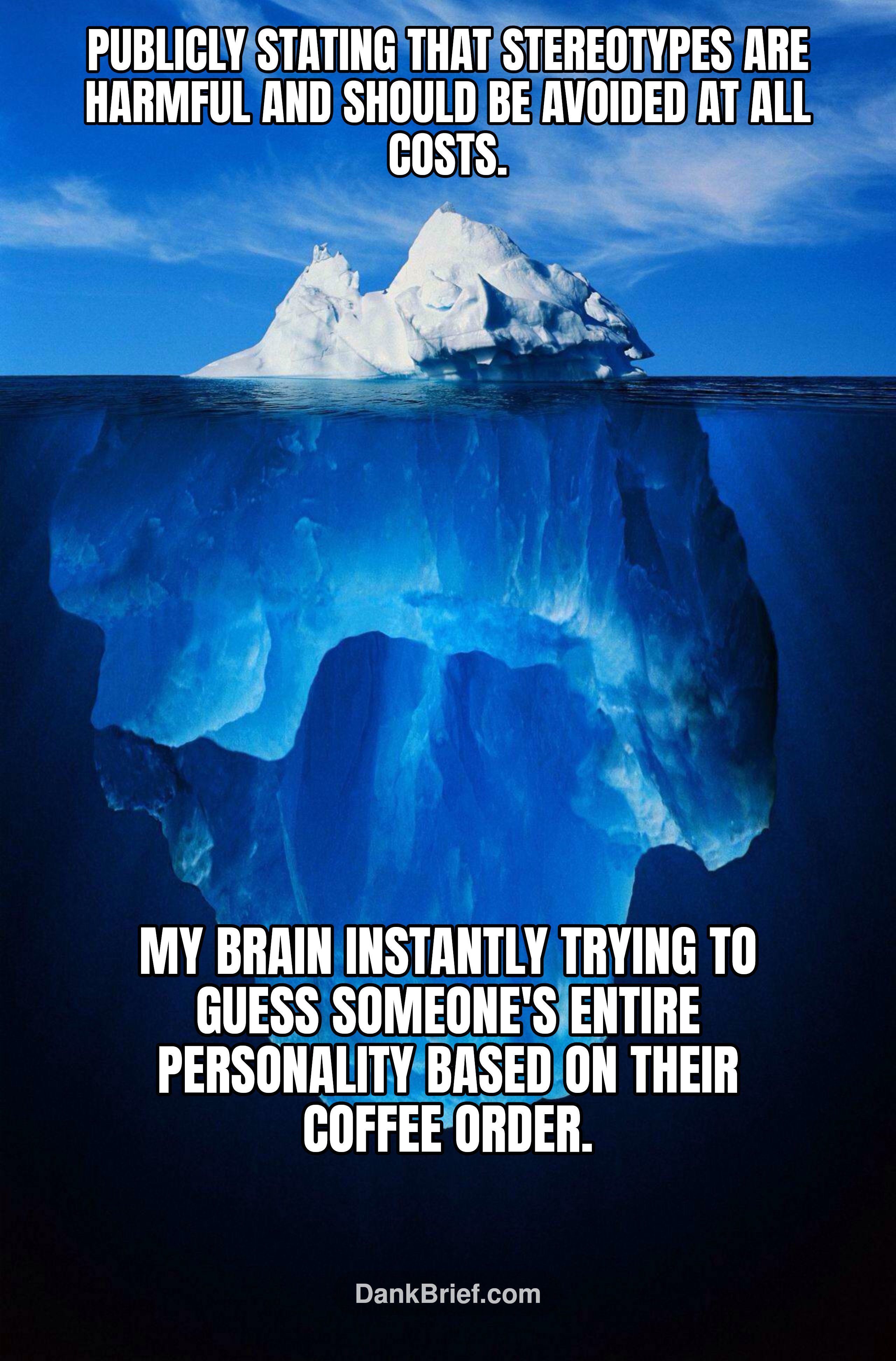 Publicly stating that stereotypes are harmful and should be avoided at all costs. / My brain instantly trying to guess someone's entire personality based on their coffee order.