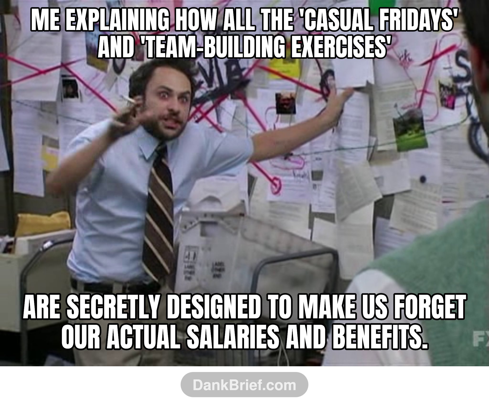 Me explaining how all the 'casual Fridays' and 'team-building exercises' / are secretly designed to make us forget our actual salaries and benefits.