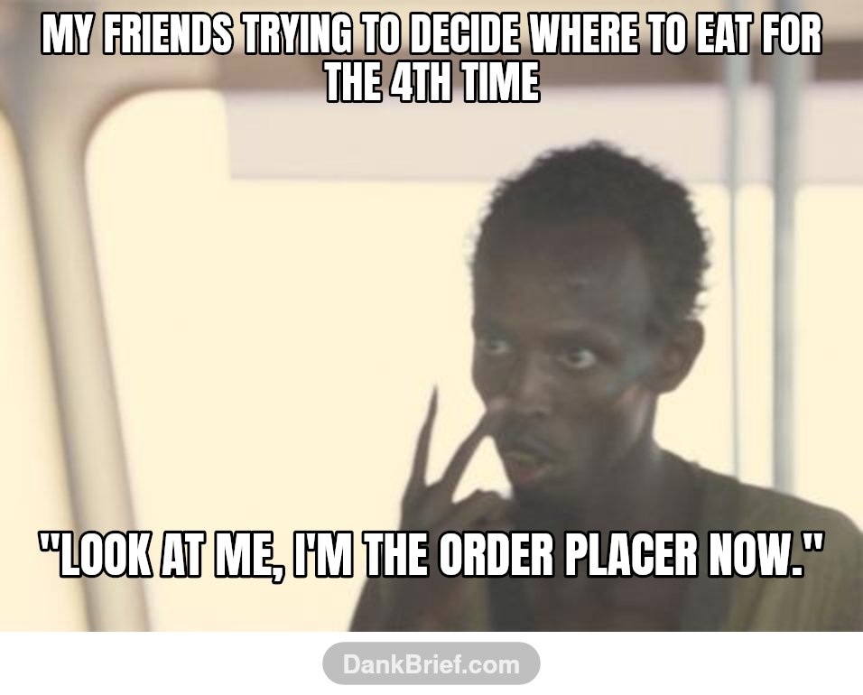 My friends trying to decide where to eat for the 4th time / "Look at me, I'm the order placer now."