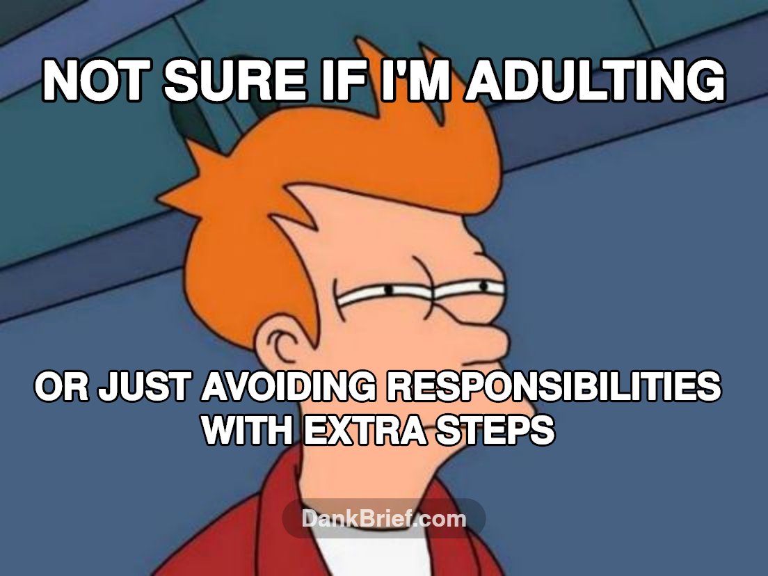 The adulting struggle is real, bro