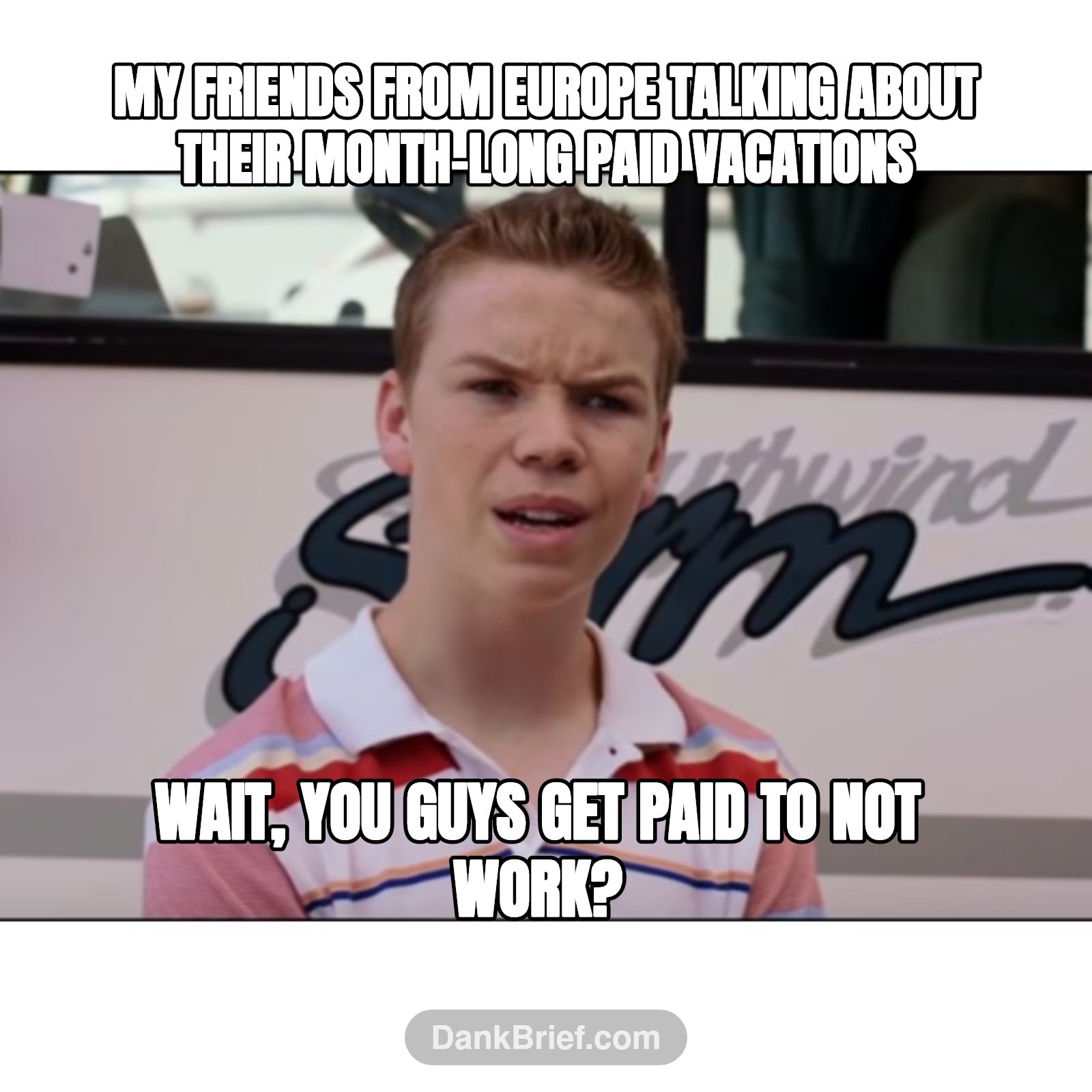 My friends from Europe talking about their month-long paid vacations / Wait, you guys get paid to not work?