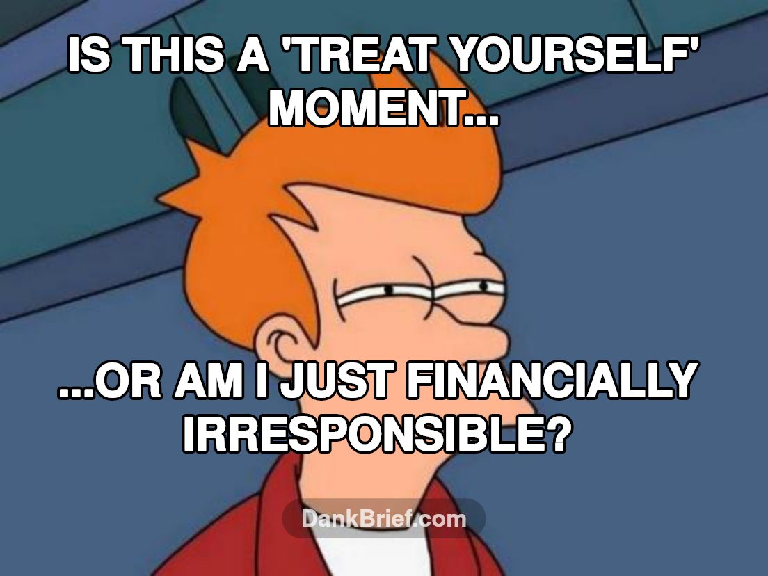 Me every payday, bro