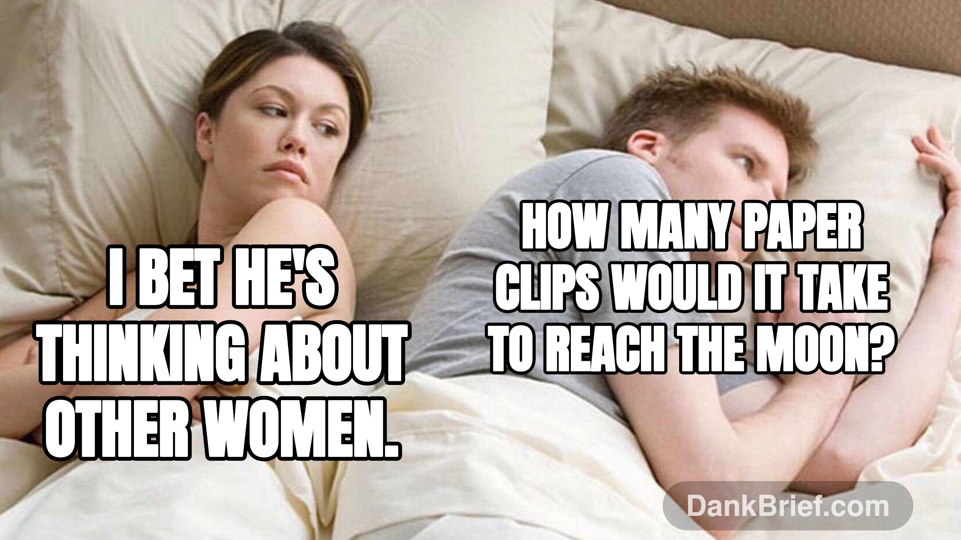 I bet he's thinking about other women. / How many paper clips would it take to reach the moon?