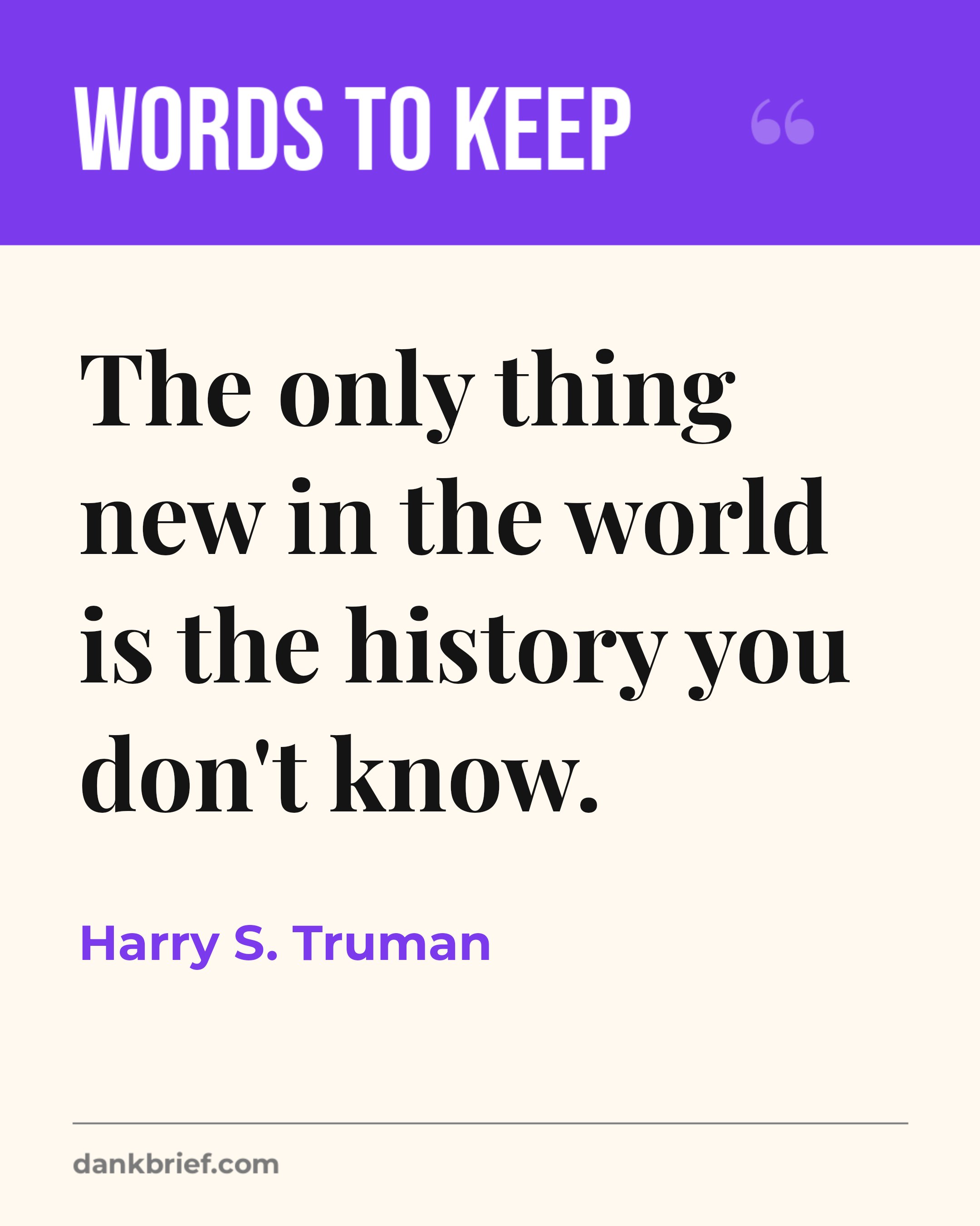The only thing new in the world is the history you don't know. / Harry S. Truman