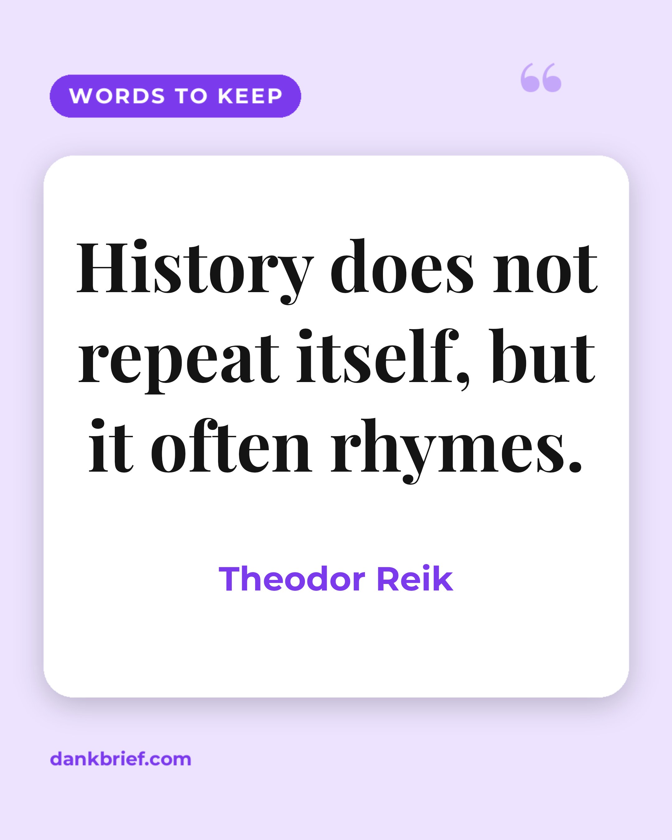 History does not repeat itself, but it often rhymes. / Theodor Reik