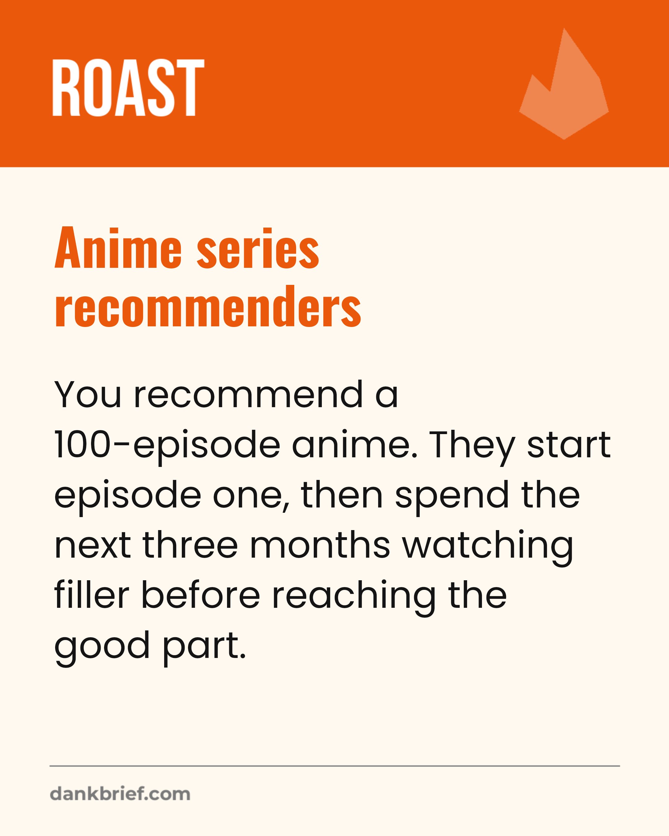 Anime series recommenders / You recommend a 100-episode anime. They start episode one, then spend the next three months watching filler before reaching the good part.
