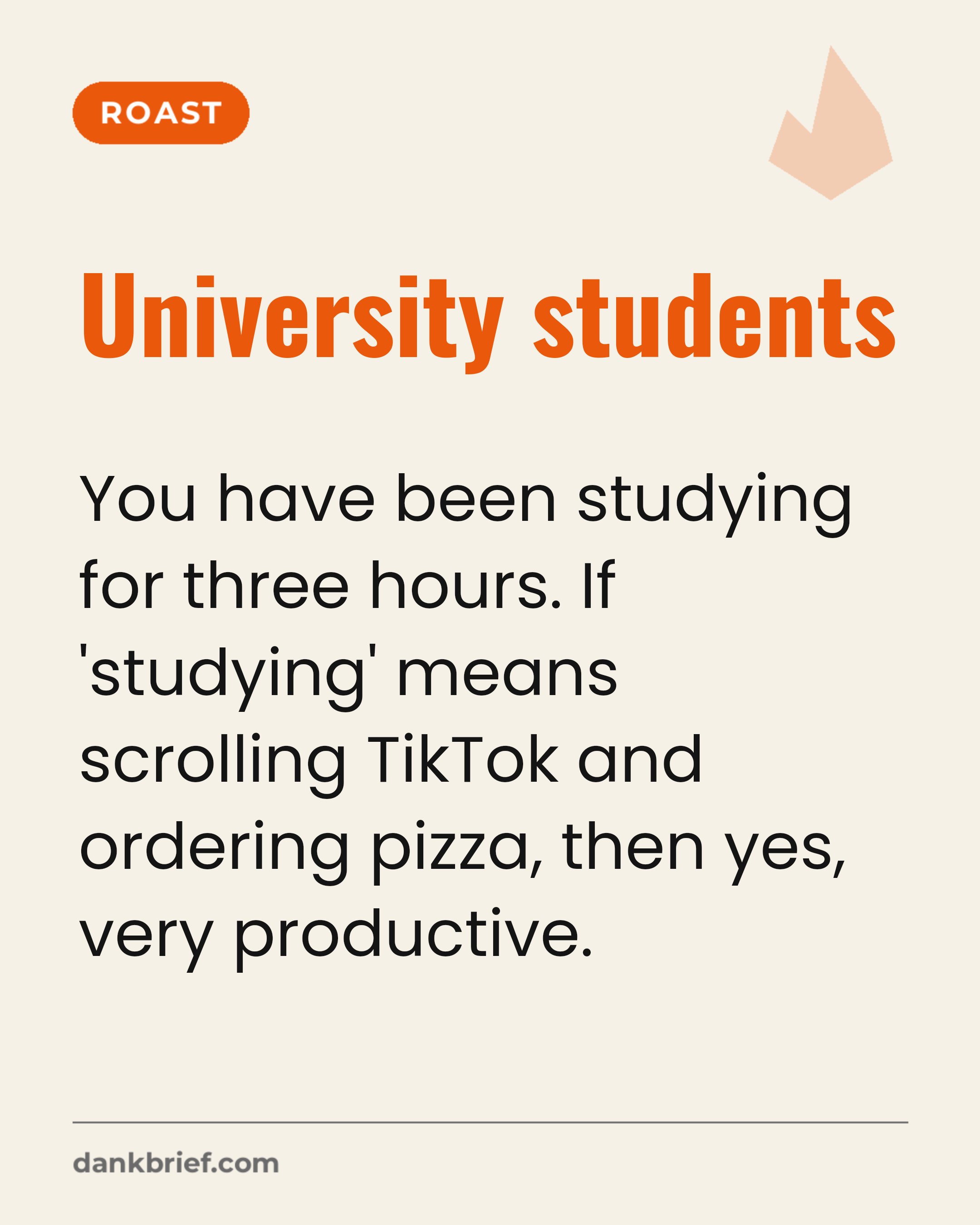 University students / You have been studying for three hours. If 'studying' means scrolling TikTok and ordering pizza, then yes, very productive.