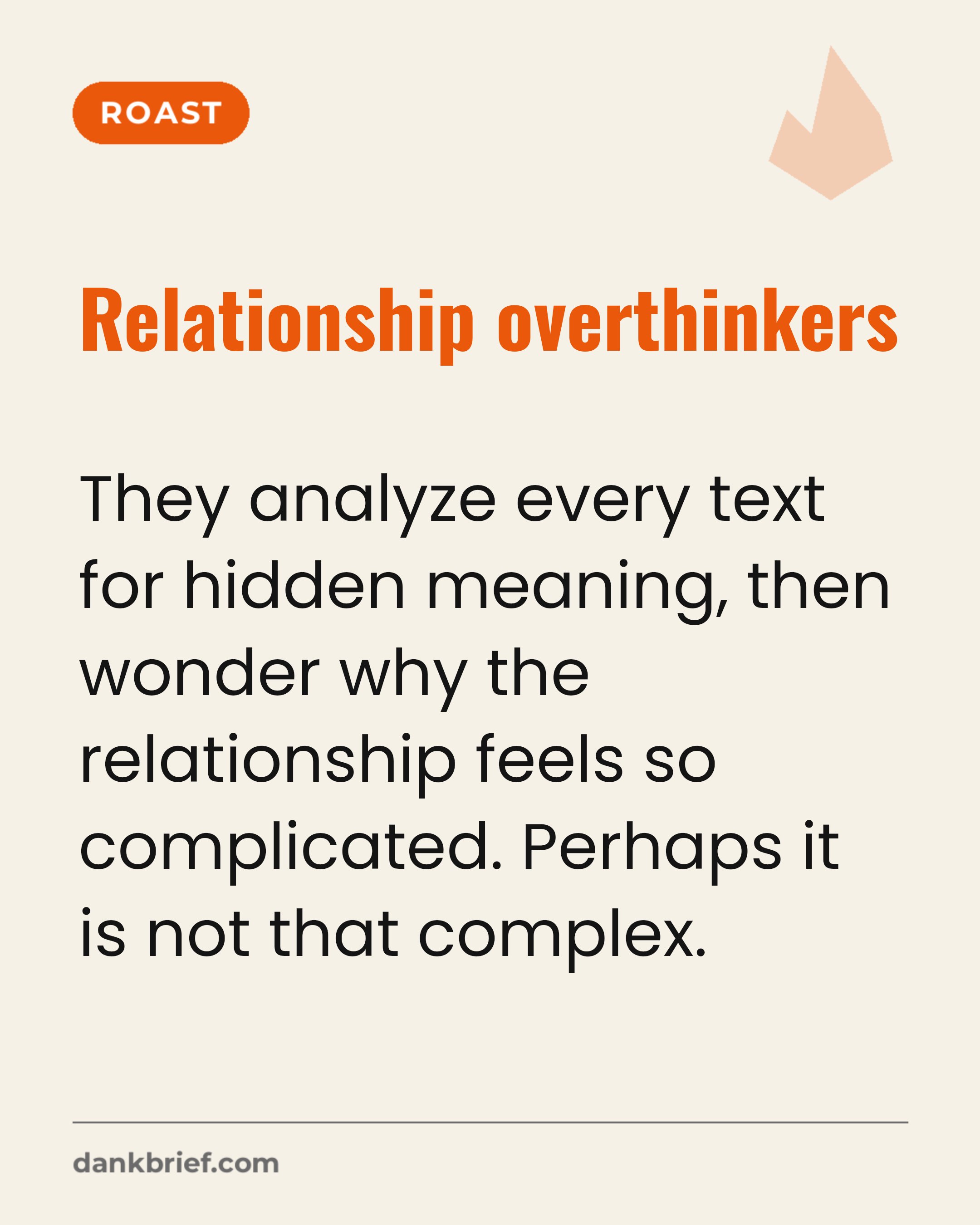 Relationship overthinkers / They analyze every text for hidden meaning, then wonder why the relationship feels so complicated. Perhaps it is not that complex.