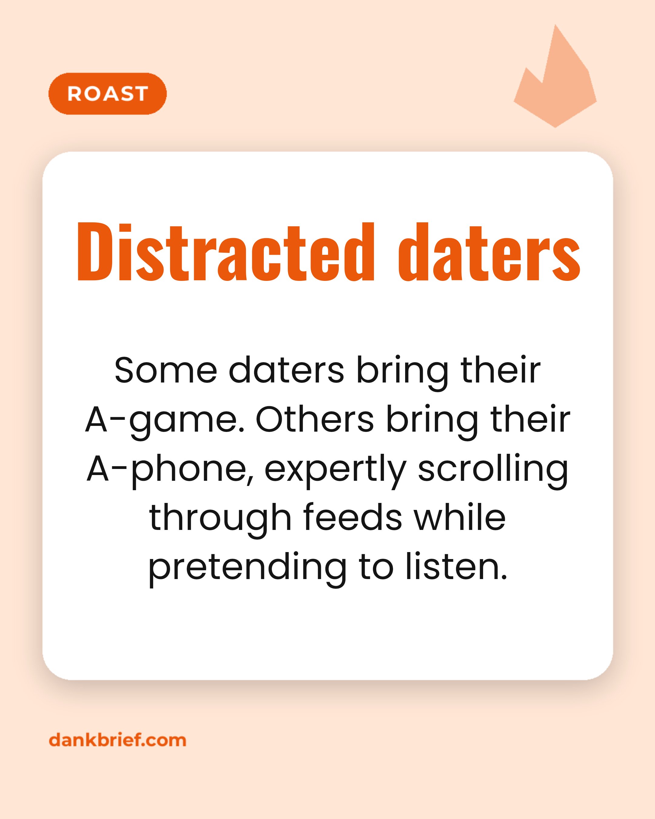 Distracted daters / Some daters bring their A-game. Others bring their A-phone, expertly scrolling through feeds while pretending to listen.