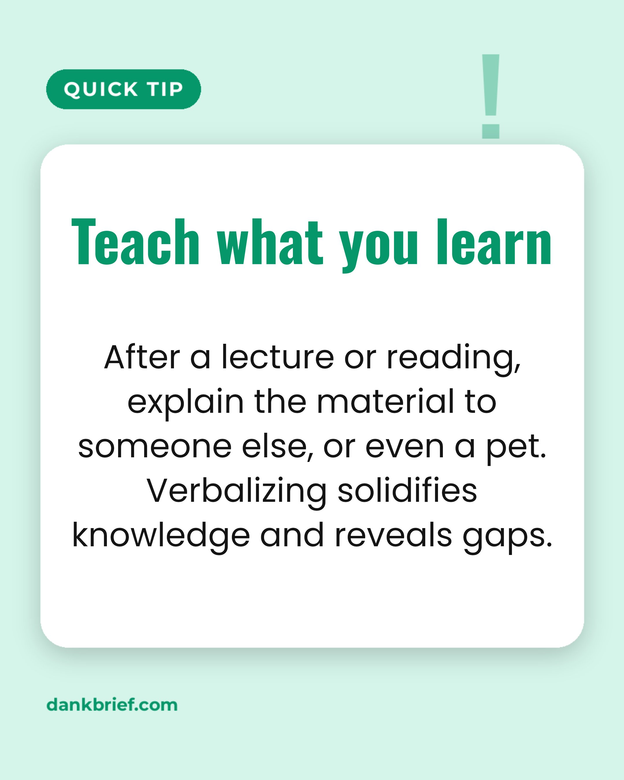 Teach what you learn / After a lecture or reading, explain the material to someone else, or even a pet. Verbalizing solidifies knowledge and reveals gaps.