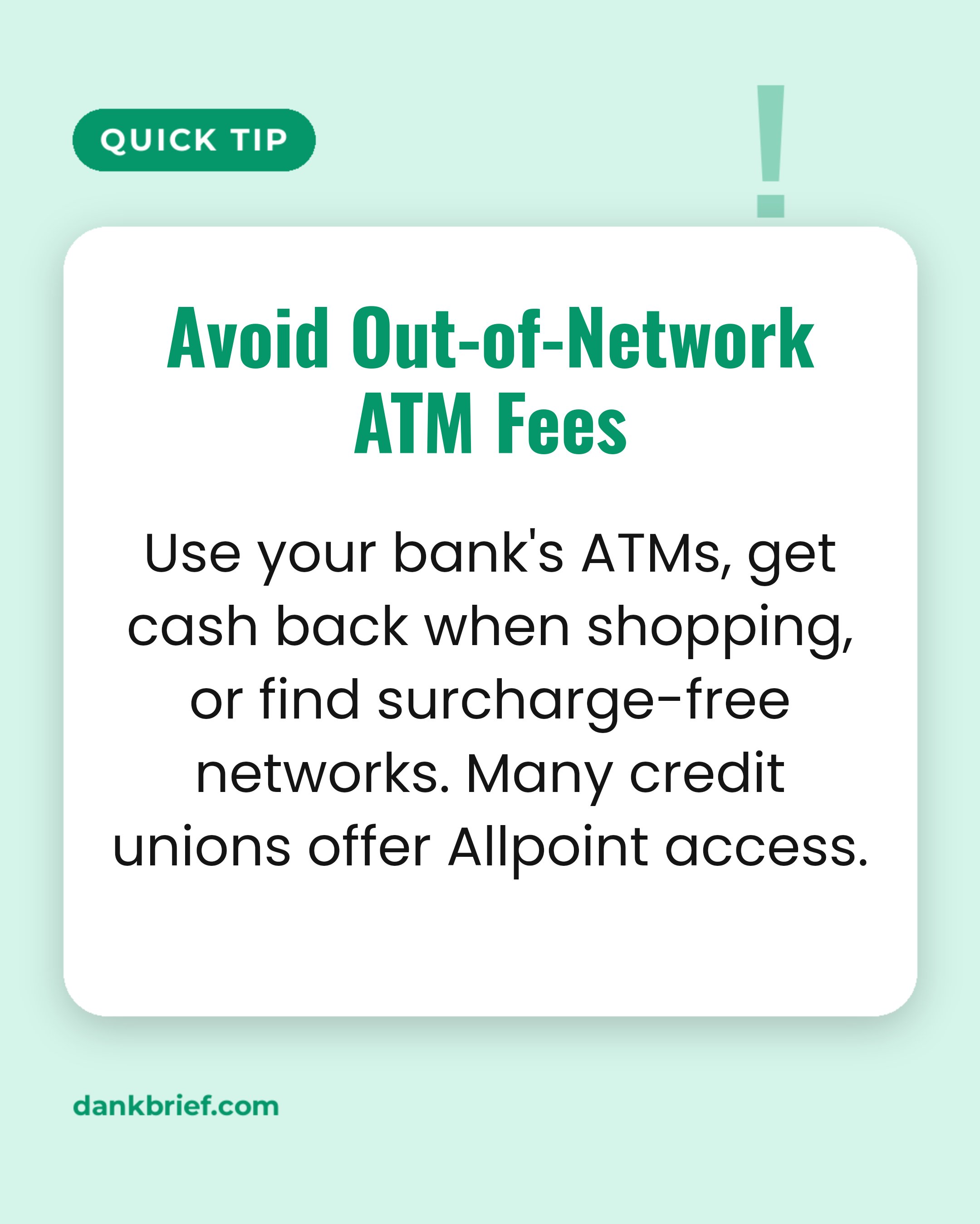 Avoid Out-of-Network ATM Fees / Use your bank's ATMs, get cash back when shopping, or find surcharge-free networks. Many credit unions offer Allpoint access.
