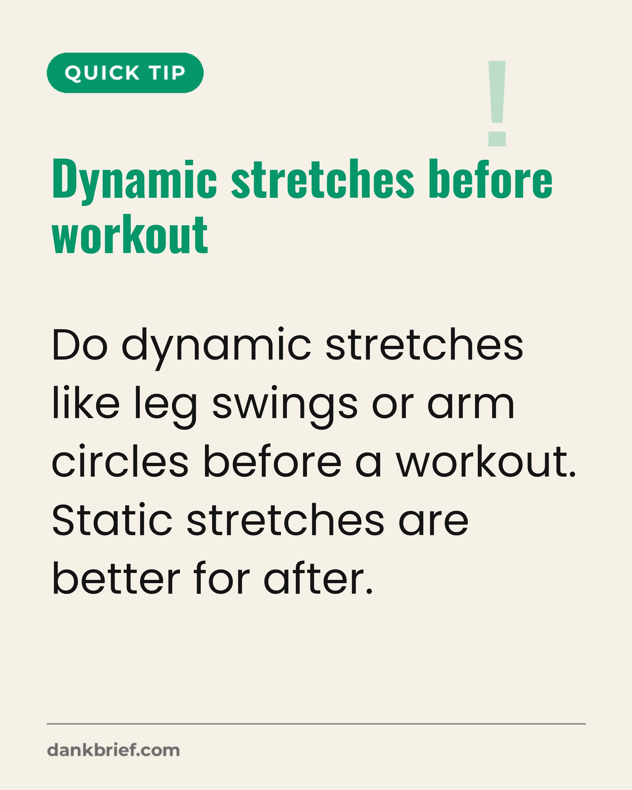 Dynamic stretches before workout / Do dynamic stretches like leg swings or arm circles before a workout. Static stretches are better for after.