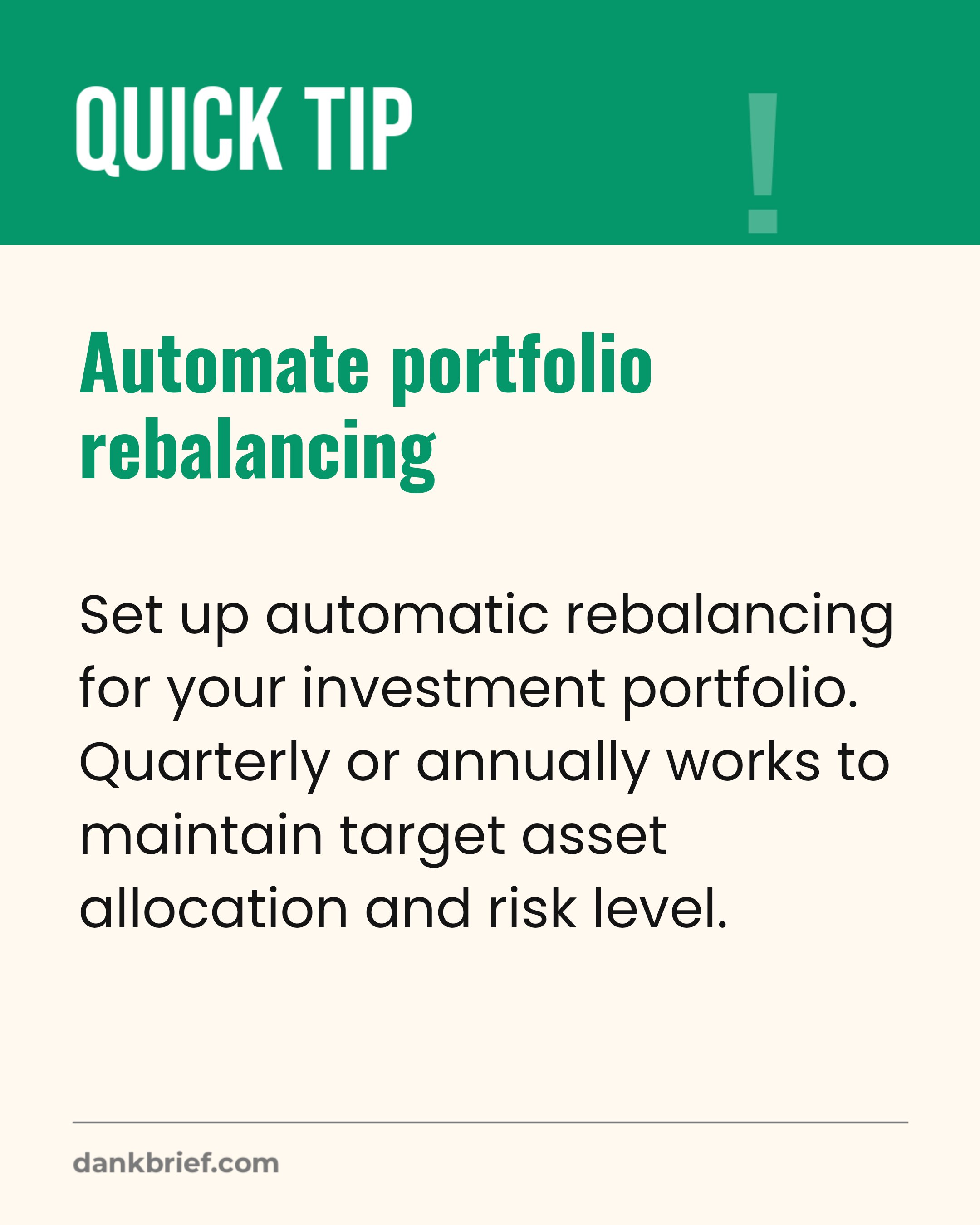 Automate portfolio rebalancing / Set up automatic rebalancing for your investment portfolio. Quarterly or annually works to maintain target asset allocation and risk level.