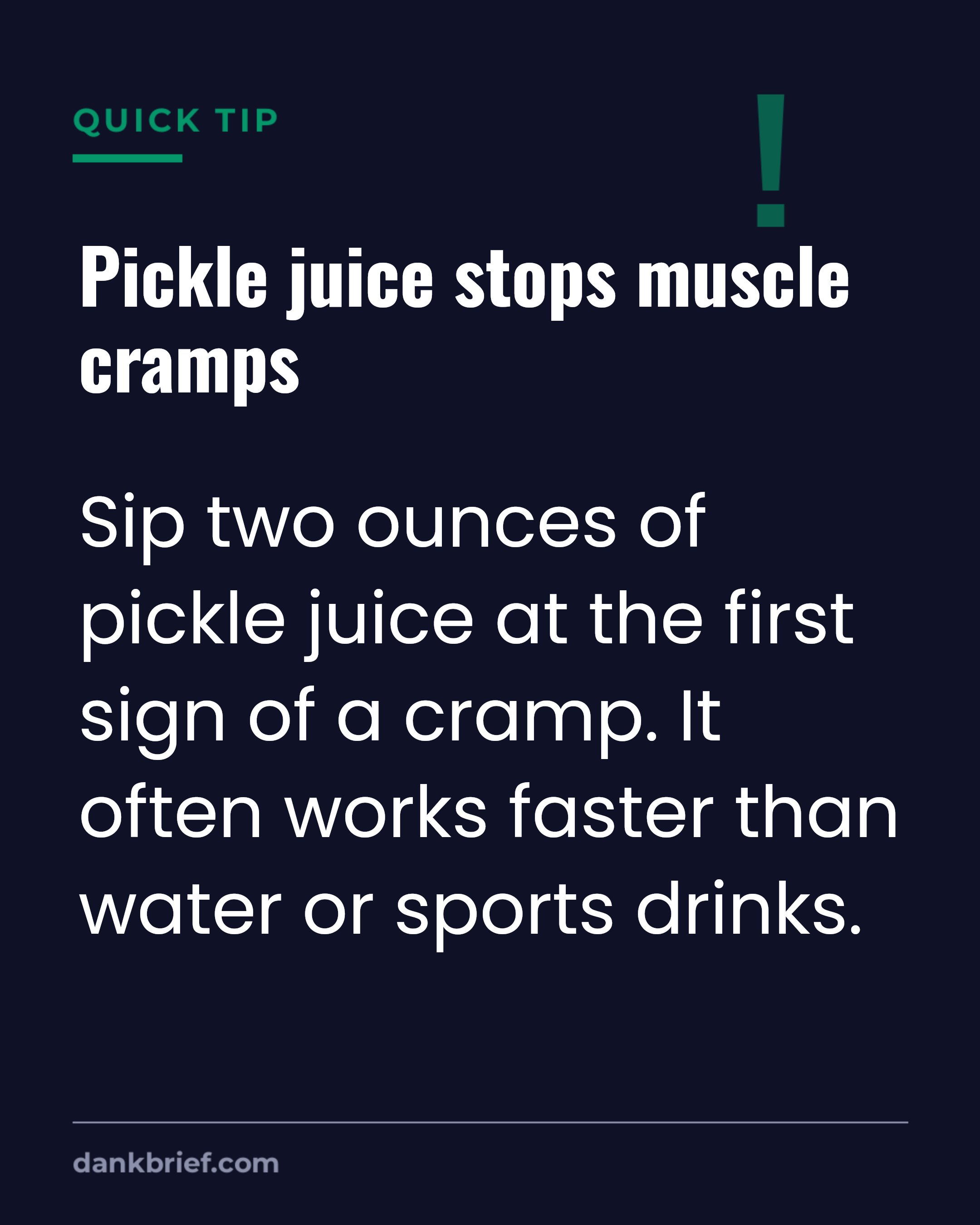 Pickle juice stops muscle cramps / Sip two ounces of pickle juice at the first sign of a cramp. It often works faster than water or sports drinks.