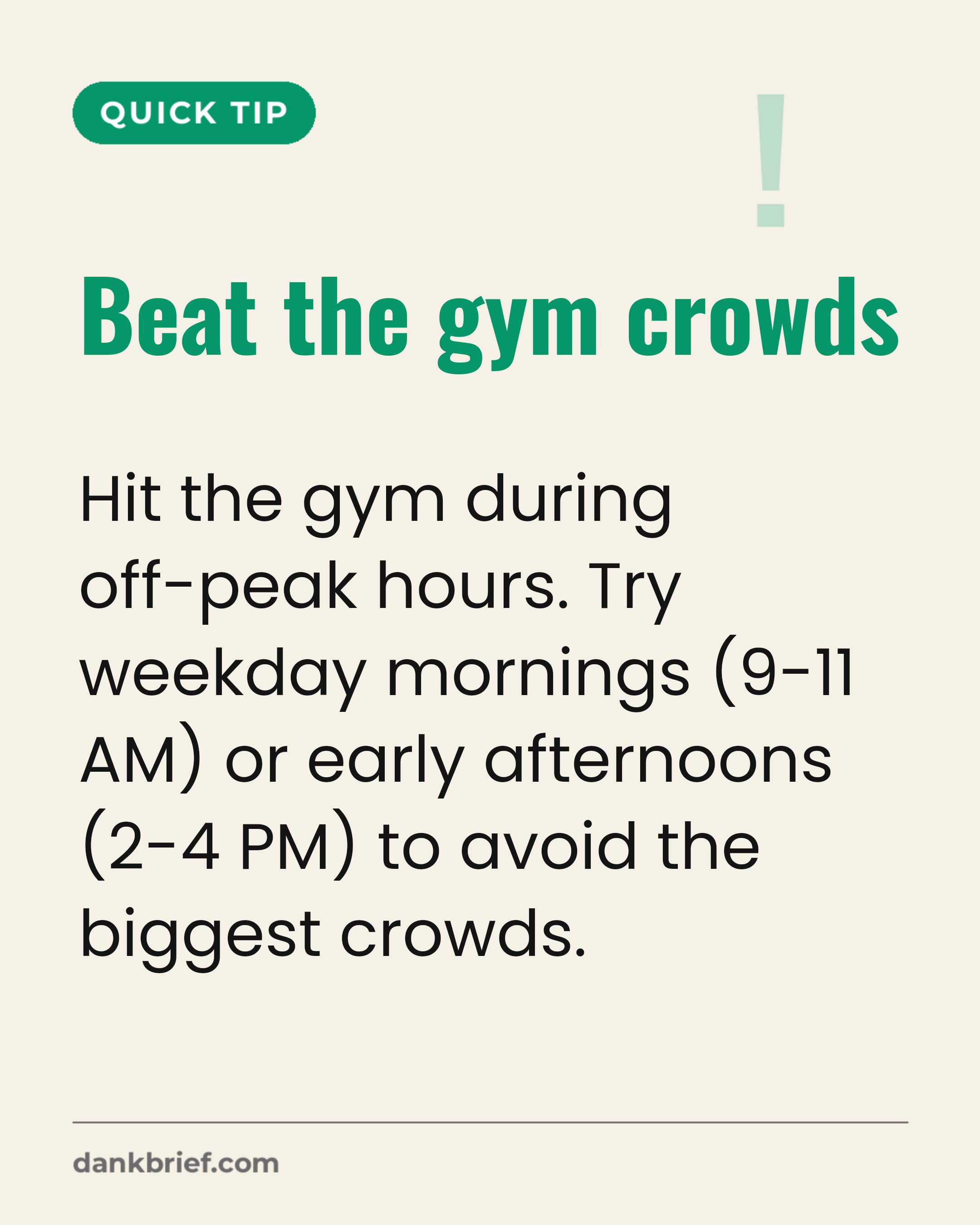 Beat the gym crowds / Hit the gym during off-peak hours. Try weekday mornings (9-11 AM) or early afternoons (2-4 PM) to avoid the biggest crowds.