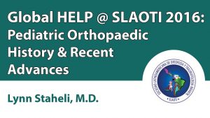 Global HELP @ SLAOTI 2016: Pediatric Orthopaedic History & Recent Advances