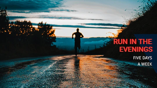 Run in the evenings five days a week