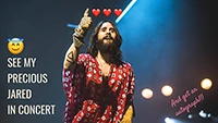 To see my precious Jared Leto in concert