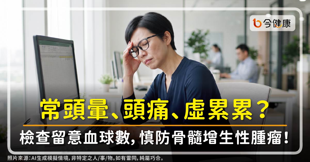常頭暈、頭痛、虛累累？檢查留意血球數，慎防骨髓增生性腫瘤！