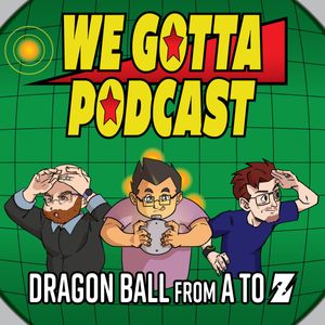 We Gotta Podcast - Dragon Ball From A To Z