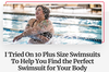 A tattooed woman in a swimsuit splashes in a pool. A headline below says, “I tried on 10 plus size swimsuits to help you find the perfect swimsuit for your body.”