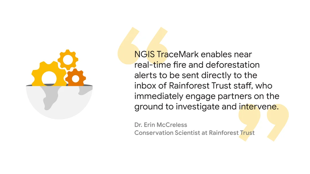 Quote from Dr. Erin McCreless, Conservation Scientist at Rainforest Trust: “NGIS TraceMark enables near real-time fire and deforestation alerts to be sent directly to the inbox of Rainforest Trust staff, who immediately engage partners on the ground to investigate and intervene.”