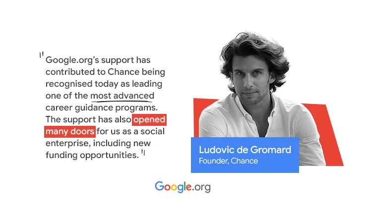 A picture Ludovic de Gromard, founder of Chance. A quote says “Google.org’s funding and mentoring support has contributed to Chance being recognised today as leading one of the most advanced career guidance programs. The support has also opened many doors for us as a social enterprise, including new funding opportunities”