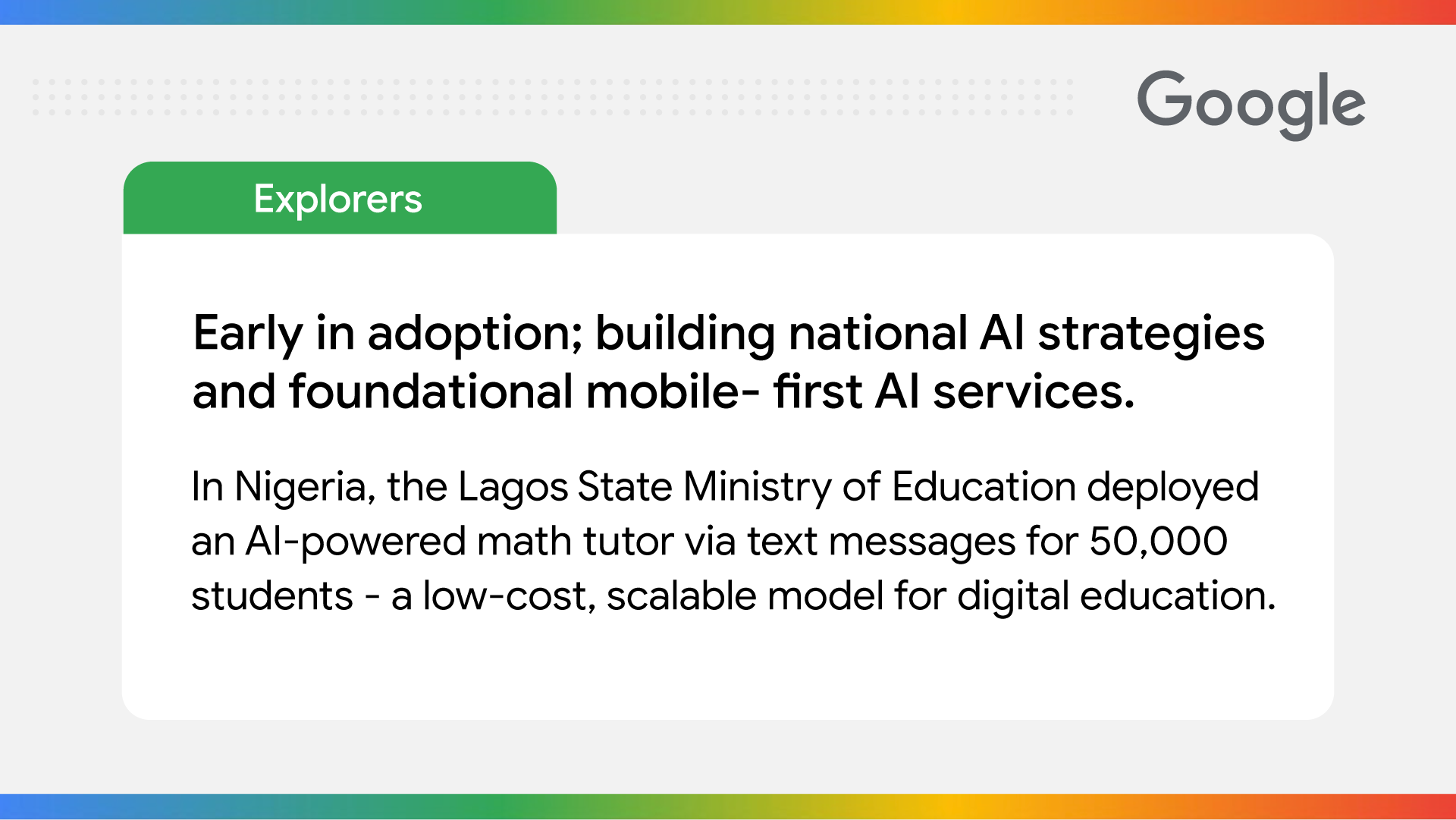 Explorers: Early in adoption; building national AI strategies and foundational mobile - first AI services. In Nigeria, the Lagos State Ministry of Education deployed an AI-powered math tutor via text messages for 50,000 students - a low-cost, scalable model for digital education