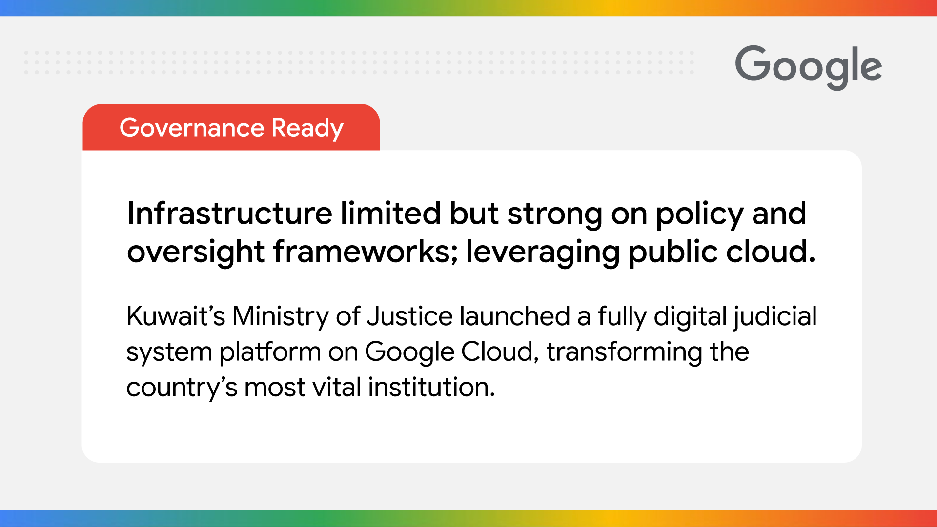 Governance-Ready: Infrastructure limited but strong on policy and oversight frameworks; leveraging public cloud. Kuwait's Ministry of Justice launched a fully digital judicial system platform on Google Cloud, transforming the country's most vital institution.