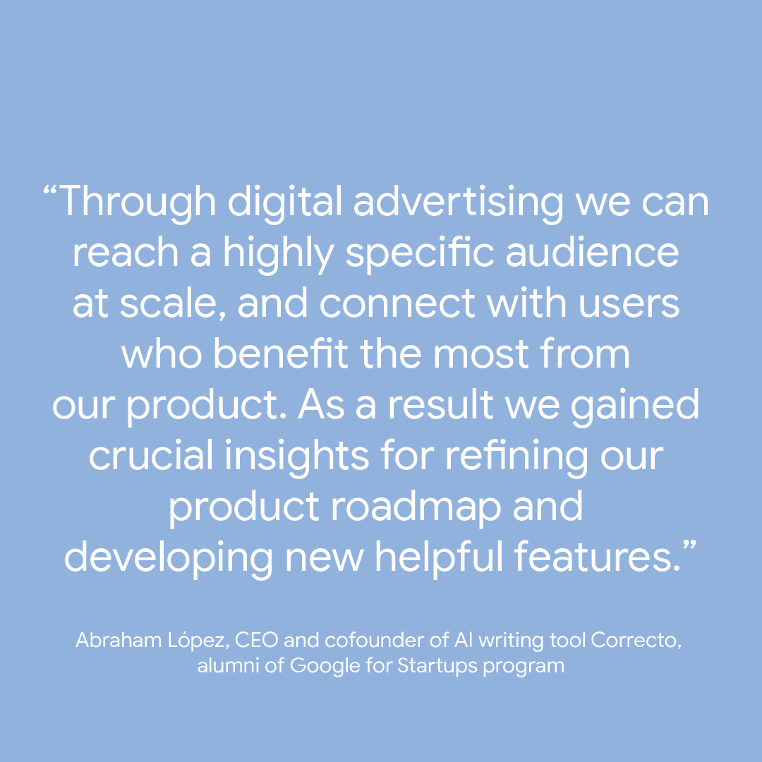 Quote reads: "Through digital advertising we can reach a highly specific audience at scale, and connect with users who benefit the most from our product. As a result we gained crucial insights for refining our product roadmap and developing new helpful features." Abraham López, CEO and cofounder of AI writing tool Correcto, alumni of Google Growth Academy