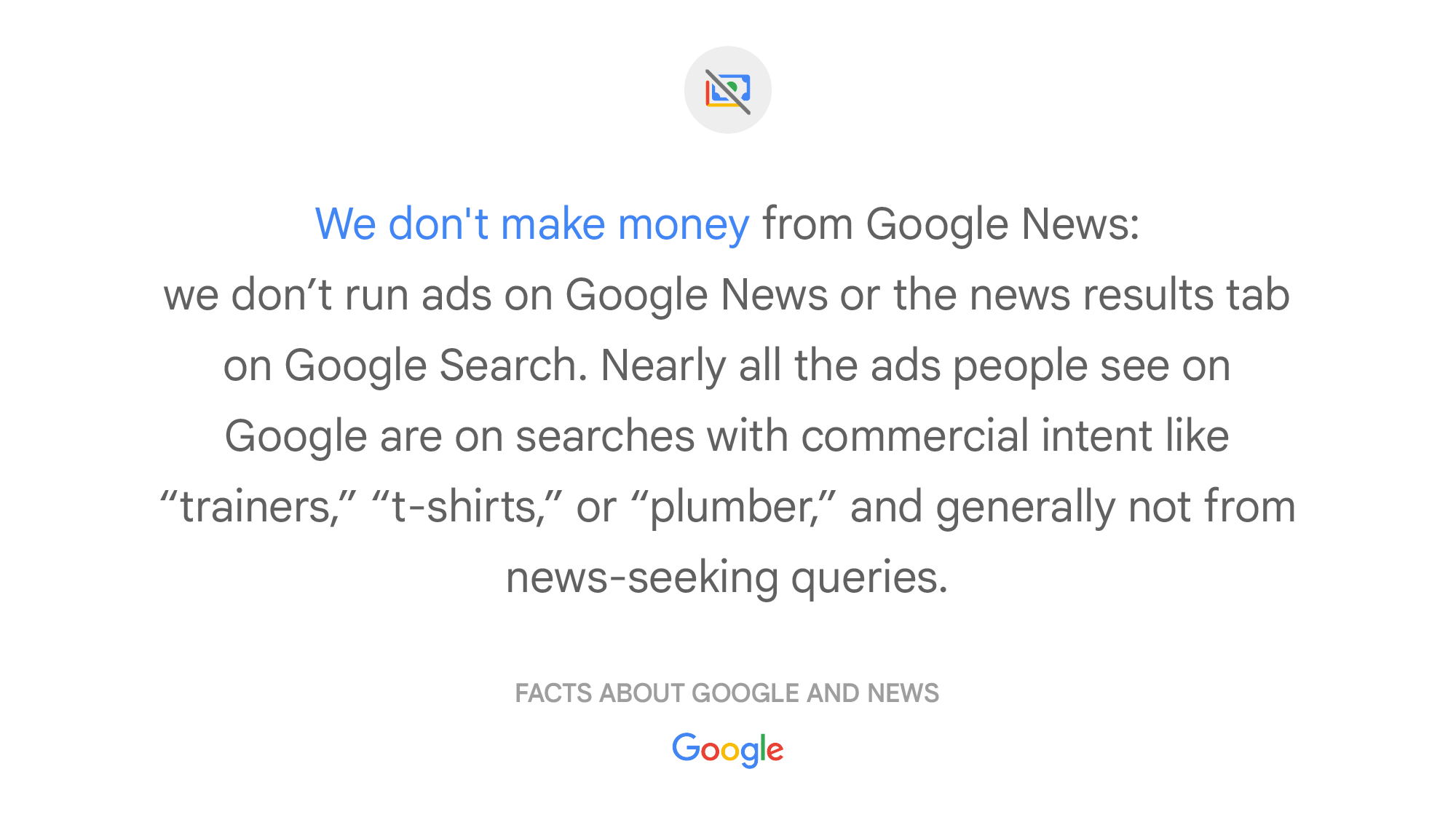 Slide reads: We don't make money from Google News: we don't run ads on Google News or the news results tab on Google Search. Nearly all the ads people see on Google are on searches with commercial intent like 'trainers'. 't-shirts', or 'plumber', and generally not from news-seeking queries.