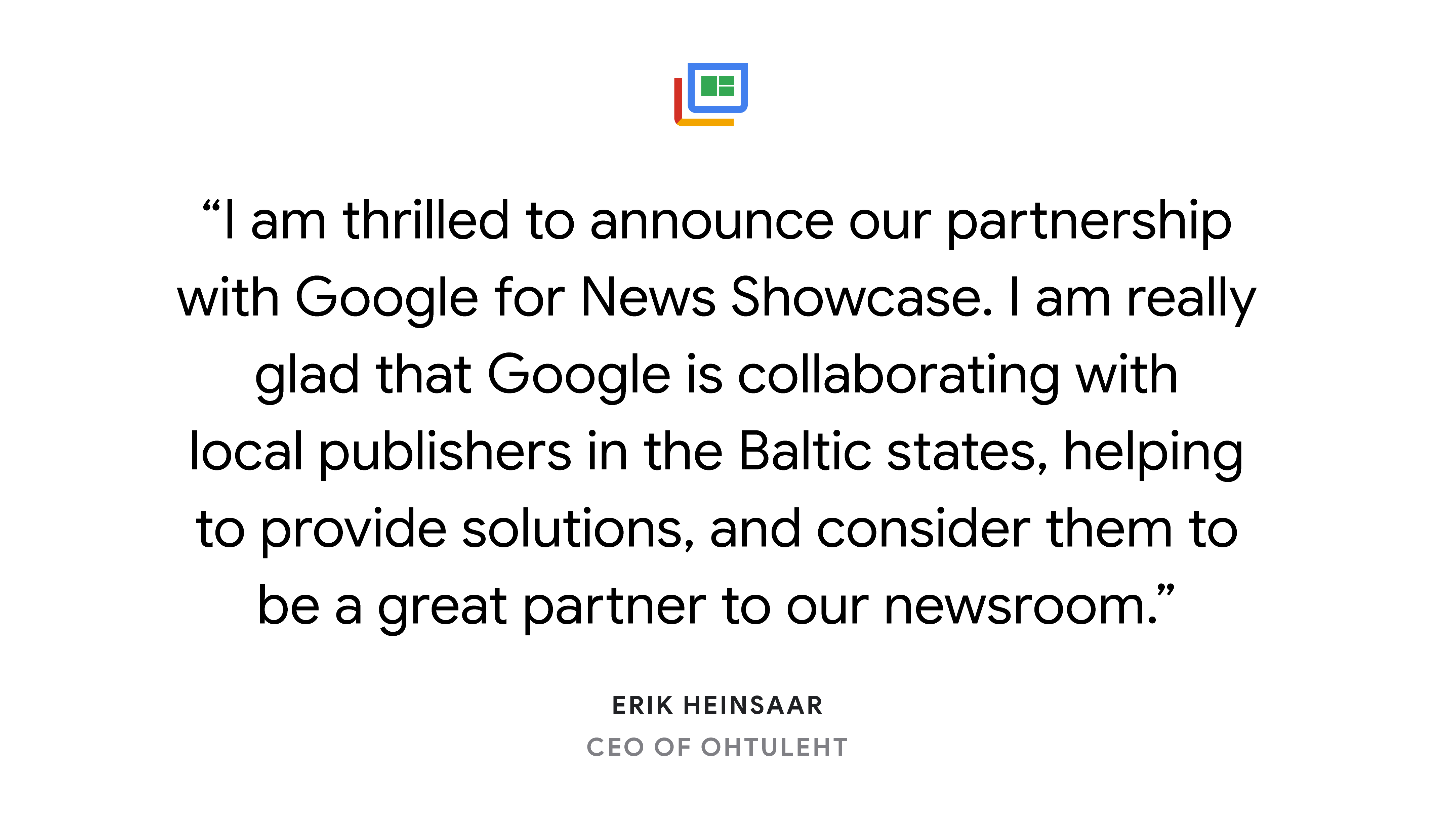 Illustrated card reading: “I am thrilled to announce our partnership with Google for News Showcase. I am really glad that Google is collaborating with local publishers in the Baltic states, helping to provide solutions, and consider them to be a great partner to our newsroom.” Erik Heinsaar, CEO, Ohtuleht