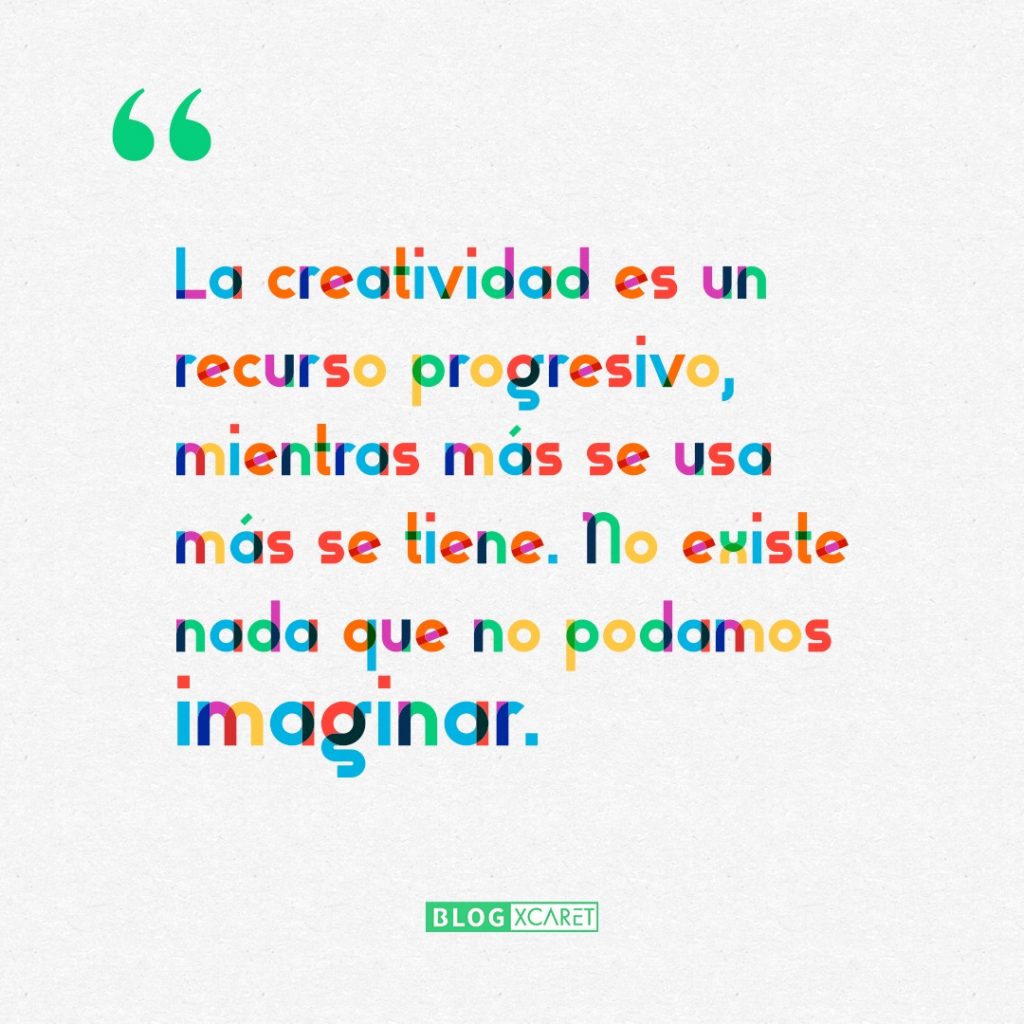 La creatividad es un recurso progresivo, mientras más se usa más se tiene. No existe nada que no podamos imaginar.