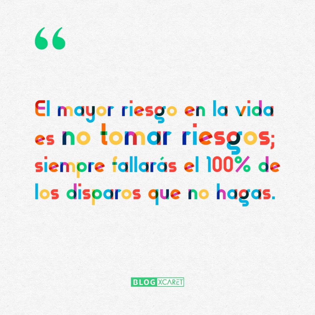 El mayor riesgo en la vida es no tomar riesgos; siempre fallarás el 100% de los disparos que no hagas.