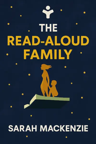 The Read-Aloud Family: Making Meaningful and Lasting Connections with Your Kids by Sarah Mackenzie