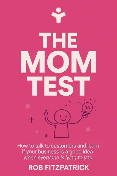 The Mom Test: How to talk to customers & learn if your business is a good idea when everyone is lying to you by Rob Fitzpatrick