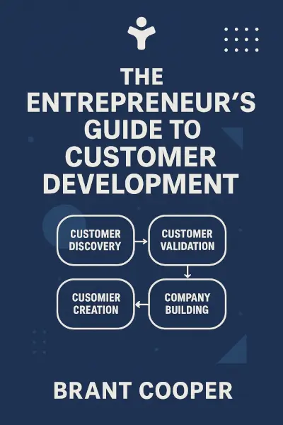 The Entrepreneur's Guide to Customer Development: A cheat sheet to The Four Steps to the Epiphany by Brant Cooper
