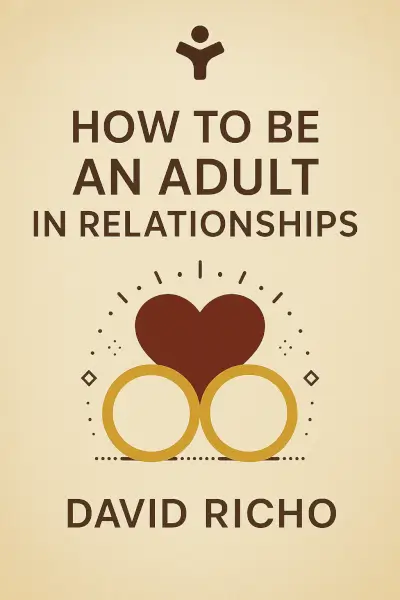 How to Be an Adult in Relationships: The Five Keys to Mindful Loving by David Richo