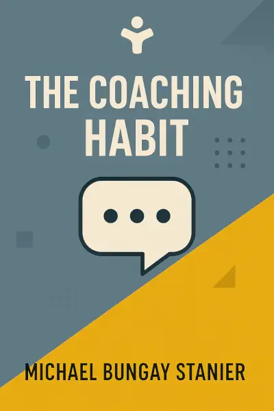 The Coaching Habit: Say Less, Ask More & Change the Way You Lead Forever by Michael Bungay Stanier