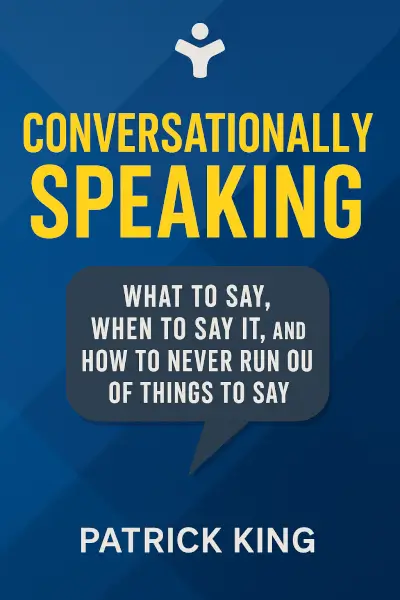 Conversationally Speaking: WHAT to Say, WHEN to Say It, and HOW to Never Run Out of Things to Say by Patrick King