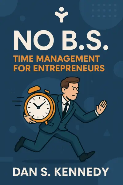 No B.S. Time Management for Entrepreneurs: The Ultimate No Holds Barred Kick Butt Take No Prisoners Guide to Time Productivity and Sanity by Dan S. Kennedy