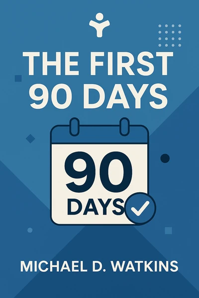 The First 90 Days: Critical Success Strategies for New Leaders at All Levels by Michael D. Watkins