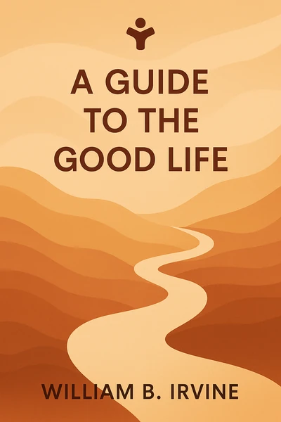 A Guide to the Good Life: The Ancient Art of Stoic Joy by William B. Irvine