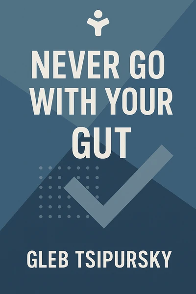 Never Go With Your Gut: How Pioneering Leaders Make the Best Decisions and Avoid Business Disasters by Gleb Tsipursky