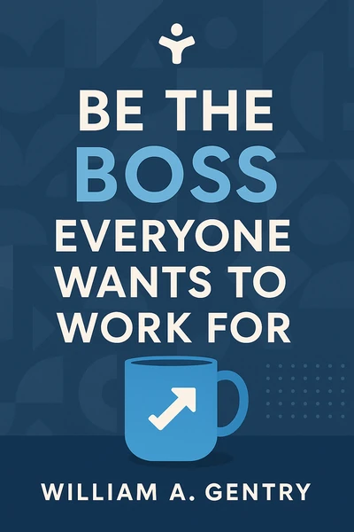 Be the Boss Everyone Wants to Work for: A Guide for New Leaders by William A. Gentry