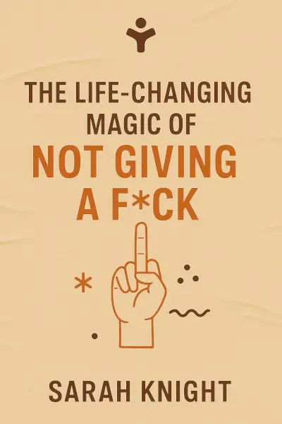 The Life-Changing Magic of Not Giving a F*ck: How to Stop Spending Time You Don't Have with People You Don't Like Doing Things You Don't Want to Do (A No F*cks Given Guide) by Sarah Knight