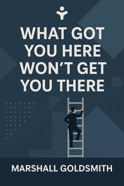 What Got You Here Won't Get You There: How Successful People Become Even More Successful by Marshall Goldsmith
