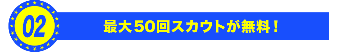 最大50回スカウトが無料！