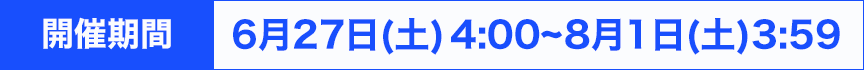 開催期間：6月27日(土)4:00~8月1日(土)3:59